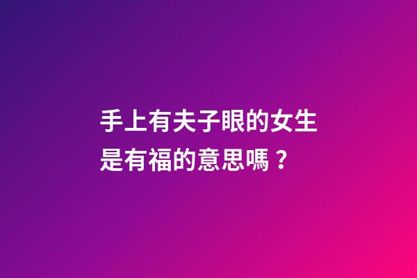 手上有夫子眼的女生是有福的意思嗎？